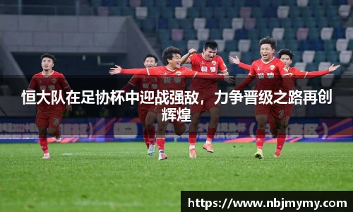 恒大队在足协杯中迎战强敌，力争晋级之路再创辉煌