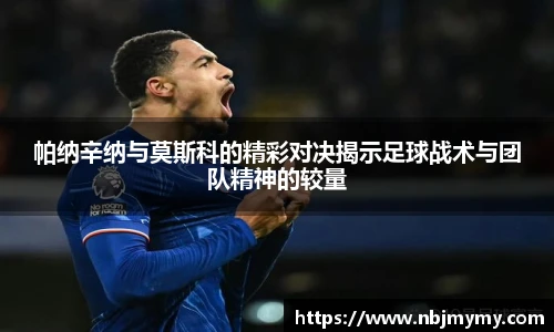 帕纳辛纳与莫斯科的精彩对决揭示足球战术与团队精神的较量