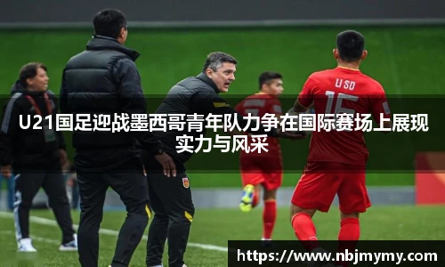 U21国足迎战墨西哥青年队力争在国际赛场上展现实力与风采