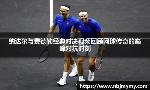 纳达尔与费德勒经典对决视频回顾网球传奇的巅峰对抗时刻
