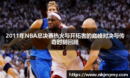 2011年NBA总决赛热火与开拓者的巅峰对决与传奇时刻回顾