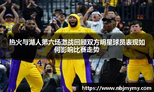 热火与湖人第六场激战回顾双方明星球员表现如何影响比赛走势