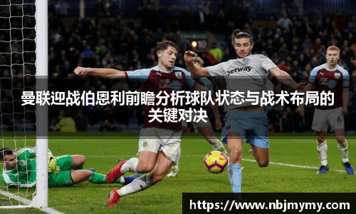 曼联迎战伯恩利前瞻分析球队状态与战术布局的关键对决