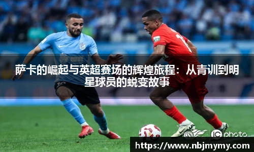 萨卡的崛起与英超赛场的辉煌旅程：从青训到明星球员的蜕变故事